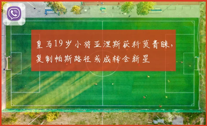 皇马19岁小将亚涅斯获科莫青睐,复制帕斯路径或成转会新星