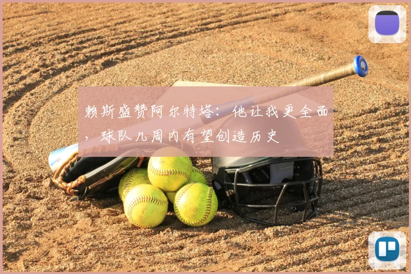 赖斯盛赞阿尔特塔:他让我更全面,球队几周内有望创造历史