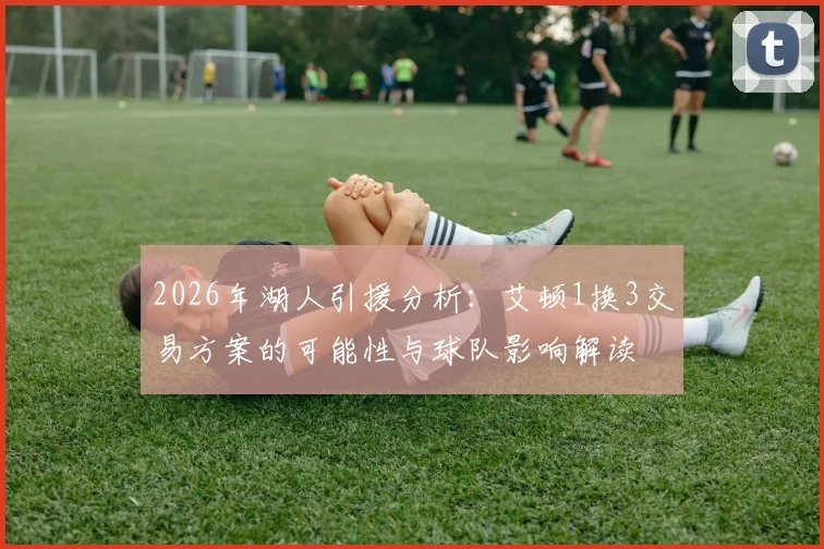 2026年湖人引援分析：艾顿1换3交易方案的可能性与球队影响解读