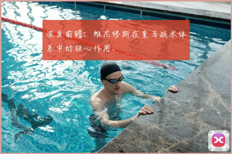 深度前瞻:维尼修斯在皇马战术体系中的核心作用。
