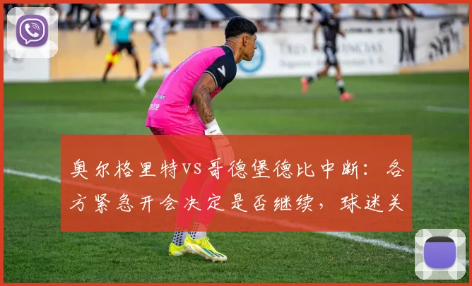奥尔格里特vs哥德堡德比中断:各方紧急开会决定是否继续,球迷关注后续安排