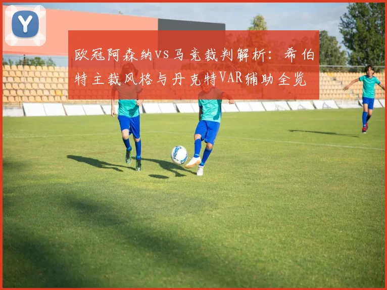 欧冠阿森纳vs马竞裁判解析:希伯特主裁风格与丹克特VAR辅助全览