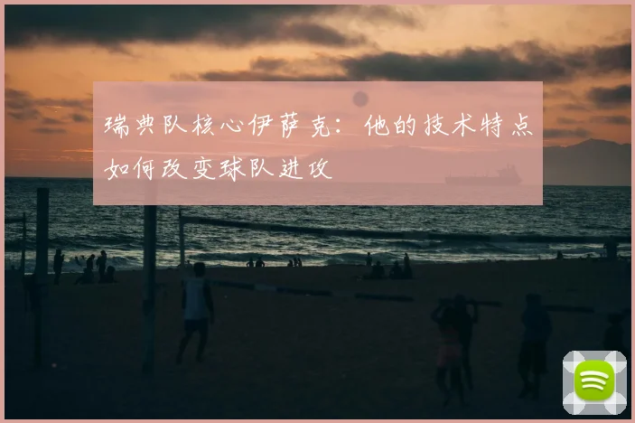 瑞典队核心伊萨克：他的技术特点如何改变球队进攻