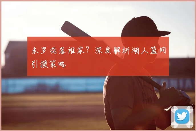米罗花落谁家？深度解析湖人篮网引援策略