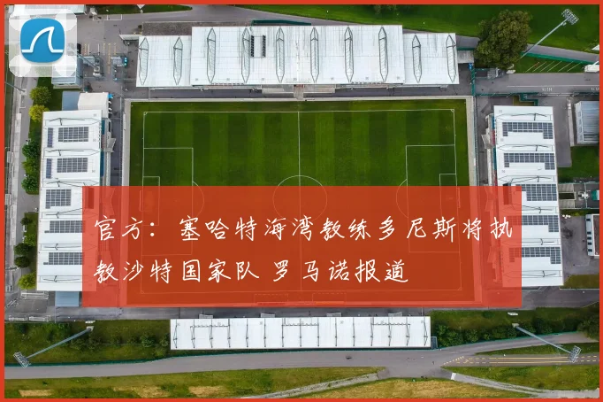 官方：塞哈特海湾教练多尼斯将执教沙特国家队 罗马诺报道