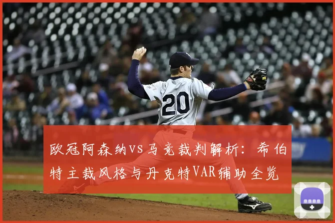 欧冠阿森纳vs马竞裁判解析：希伯特主裁风格与丹克特VAR辅助全览