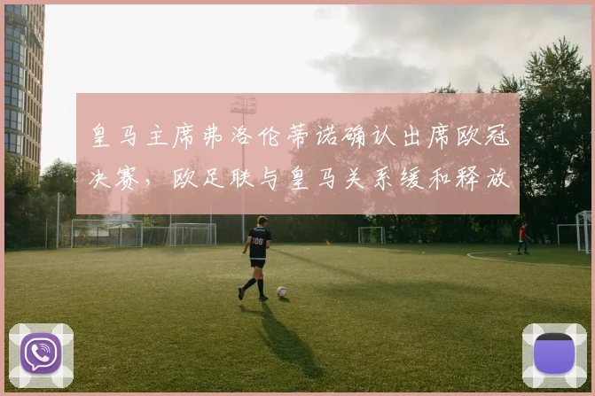 皇马主席弗洛伦蒂诺确认出席欧冠决赛,欧足联与皇马关系缓和释放什么信号?
