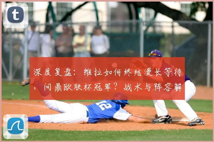 深度复盘：维拉如何终结漫长等待，问鼎欧联杯冠军？战术与阵容解析