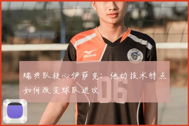 瑞典队核心伊萨克:他的技术特点如何改变球队进攻