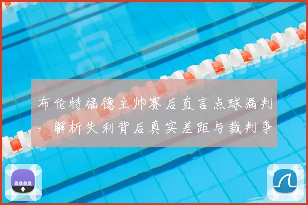 布伦特福德主帅赛后直言点球漏判,解析失利背后真实差距与裁判争议
