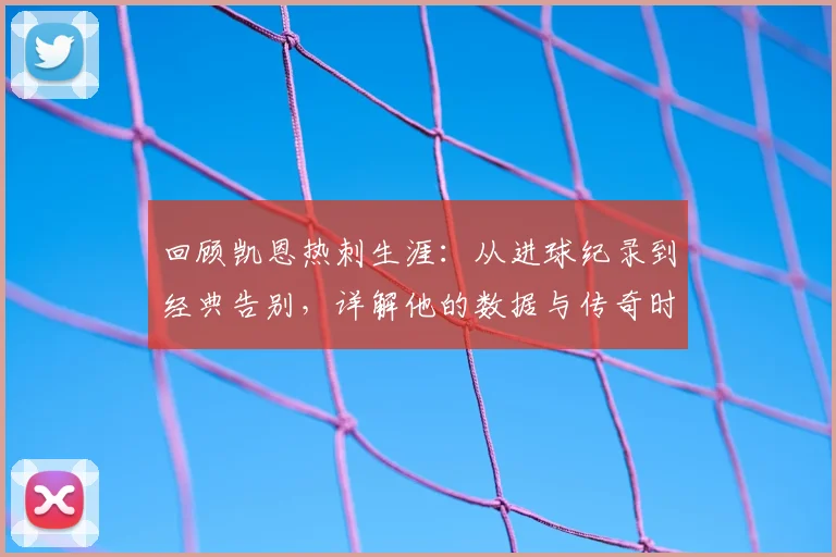 回顾凯恩热刺生涯:从进球纪录到经典告别,详解他的数据与传奇时刻